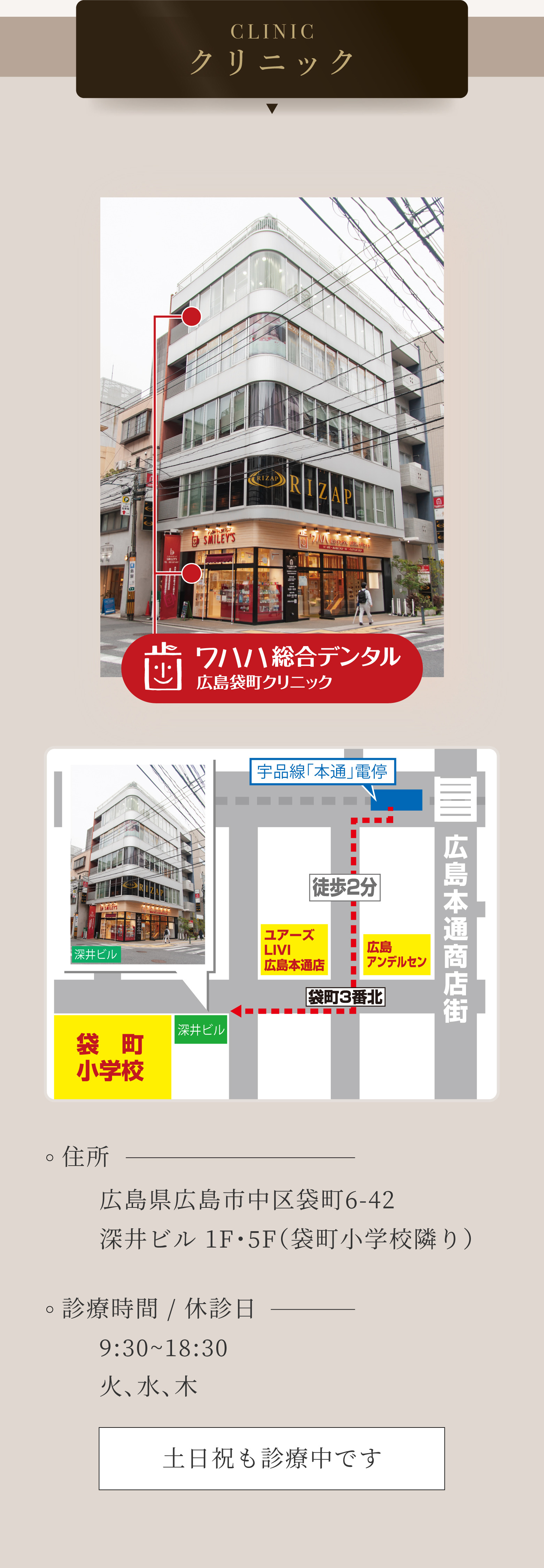 CLINIC クリニック ワハハ総合デンタル 広島袋町クリニック 広島本通商店街 宇品線「本通」電停 徒歩2分ユアーズLIVI広島本通店 広島アンデルセン 袋町3番北 深井ビル 袋町小学校 住所 広島県広島市中区袋町6-42 深井ビル1F・5F（袋町小学校隣り）診療時間 9:30～18:30／休診日 火、水、木 土日祝も診療中です